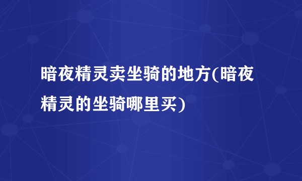 暗夜精灵卖坐骑的地方(暗夜精灵的坐骑哪里买)