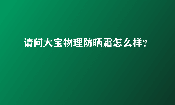 请问大宝物理防晒霜怎么样？