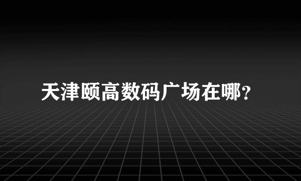 天津颐高数码广场在哪？