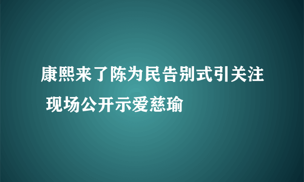 康熙来了陈为民告别式引关注 现场公开示爱慈瑜