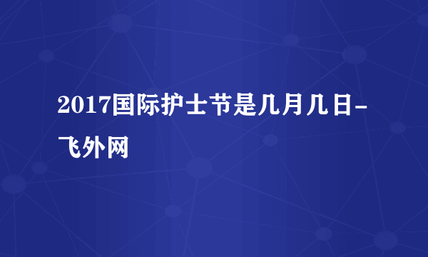 2017国际护士节是几月几日-飞外网