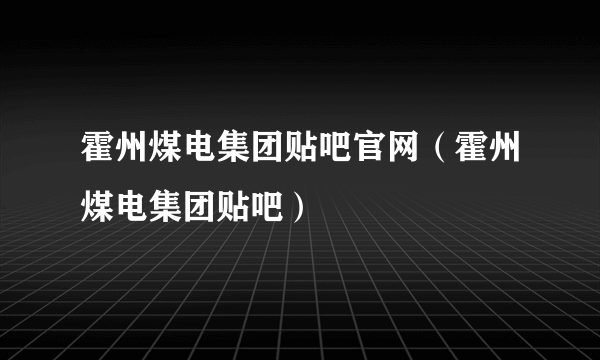 霍州煤电集团贴吧官网（霍州煤电集团贴吧）