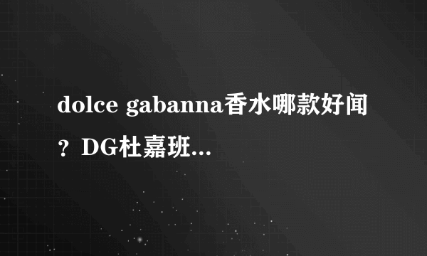 dolce gabanna香水哪款好闻？DG杜嘉班纳香水推荐