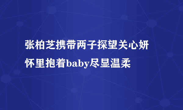 张柏芝携带两子探望关心妍    怀里抱着baby尽显温柔