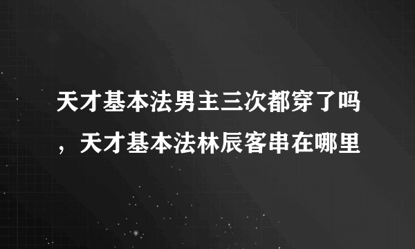 天才基本法男主三次都穿了吗，天才基本法林辰客串在哪里