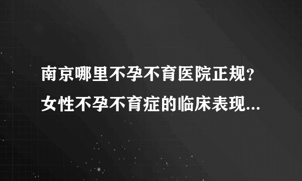 南京哪里不孕不育医院正规？女性不孕不育症的临床表现是什么呢？