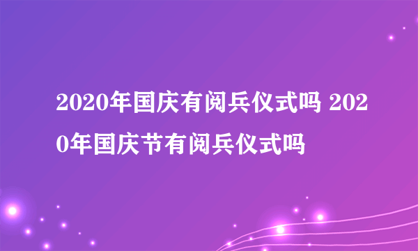 2020年国庆有阅兵仪式吗 2020年国庆节有阅兵仪式吗