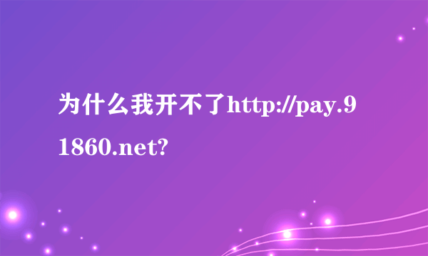 为什么我开不了http://pay.91860.net?