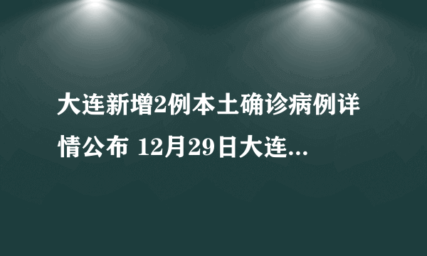 大连新增2例本土确诊病例详情公布 12月29日大连疫情最新消息今天