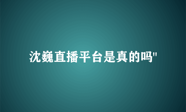 沈巍直播平台是真的吗