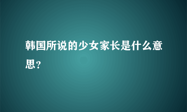 韩国所说的少女家长是什么意思？