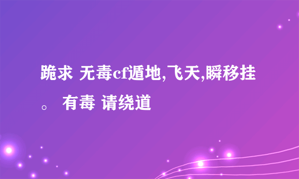 跪求 无毒cf遁地,飞天,瞬移挂。 有毒 请绕道