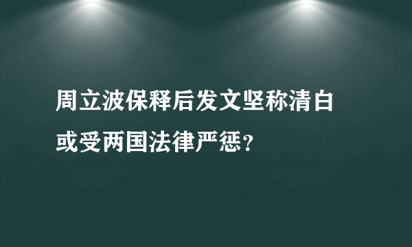 周立波保释后发文坚称清白 或受两国法律严惩？