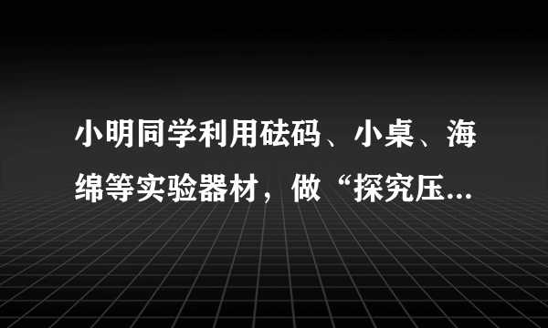 小明同学利用砝码、小桌、海绵等实验器材，做“探究压力作用的效果”实验，如图所示．（1）对比甲乙，说？