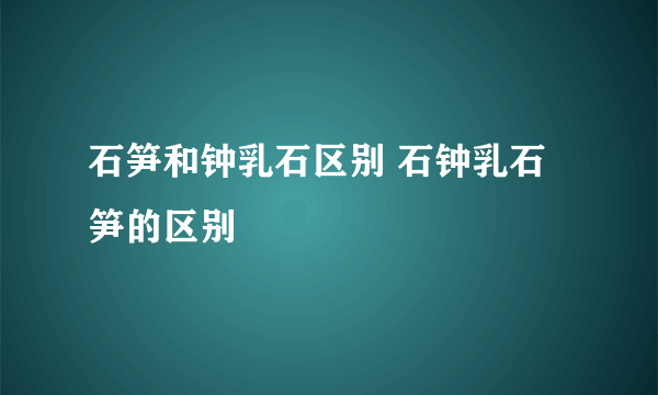 石笋和钟乳石区别 石钟乳石笋的区别