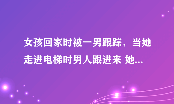 女孩回家时被一男跟踪，当她走进电梯时男人跟进来 她让男人先选楼层，当男按了二后，她松了口气按了三