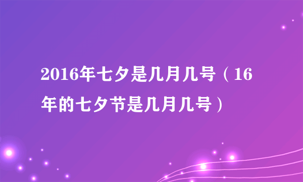 2016年七夕是几月几号（16年的七夕节是几月几号）