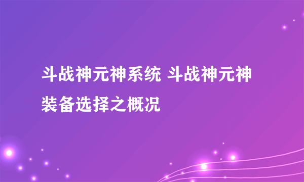 斗战神元神系统 斗战神元神装备选择之概况