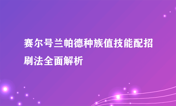 赛尔号兰帕德种族值技能配招刷法全面解析