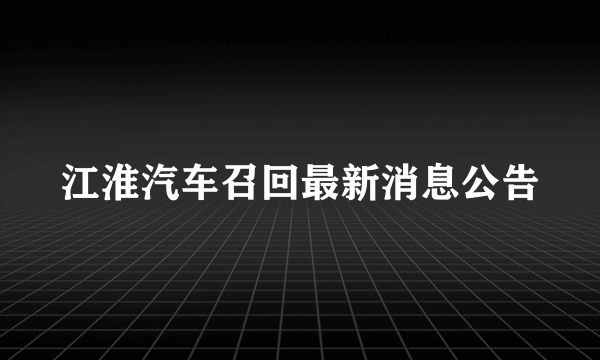 江淮汽车召回最新消息公告