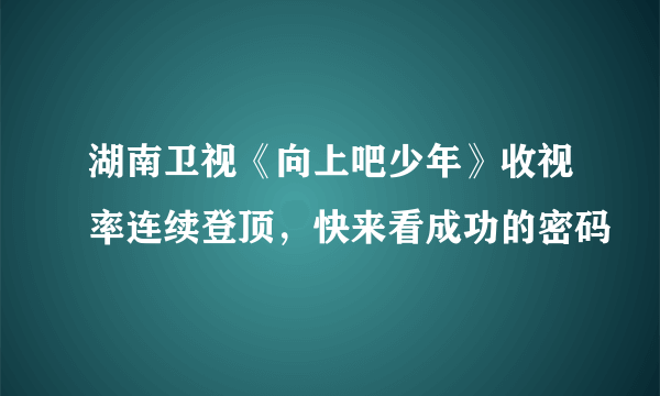 湖南卫视《向上吧少年》收视率连续登顶，快来看成功的密码