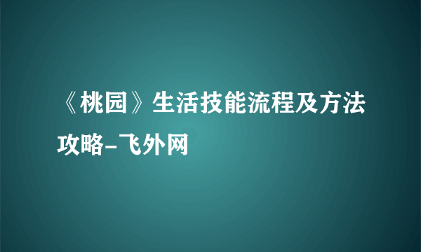 《桃园》生活技能流程及方法攻略-飞外网