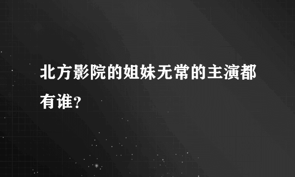 北方影院的姐妹无常的主演都有谁？