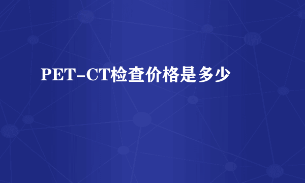 PET-CT检查价格是多少