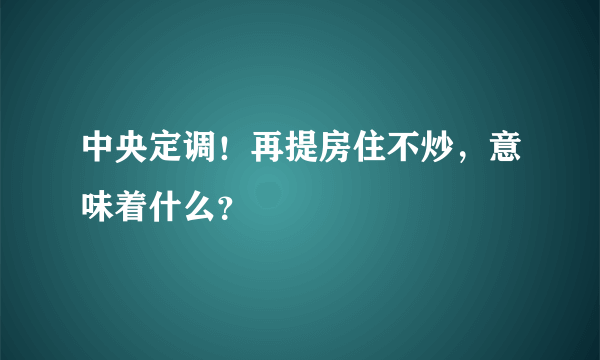 中央定调！再提房住不炒，意味着什么？