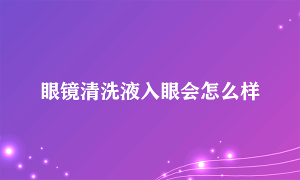 眼镜清洗液入眼会怎么样