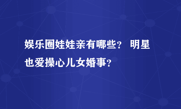 娱乐圈娃娃亲有哪些？ 明星也爱操心儿女婚事？