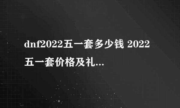 dnf2022五一套多少钱 2022五一套价格及礼包内容汇总