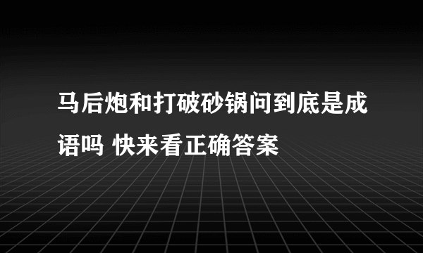 马后炮和打破砂锅问到底是成语吗 快来看正确答案