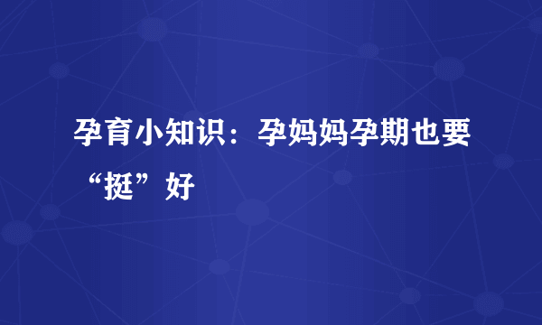 孕育小知识：孕妈妈孕期也要“挺”好