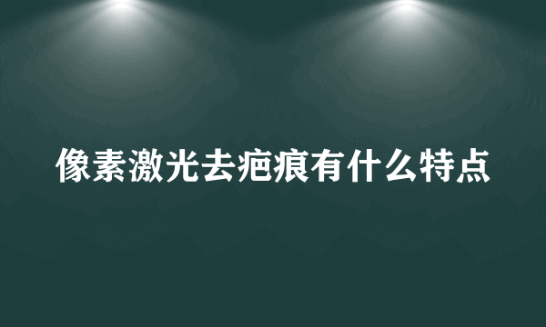 像素激光去疤痕有什么特点