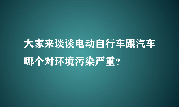 大家来谈谈电动自行车跟汽车哪个对环境污染严重？