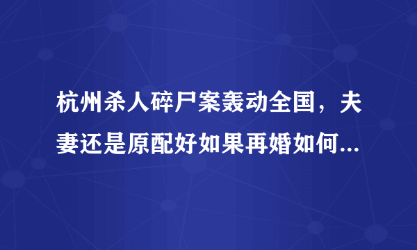 杭州杀人碎尸案轰动全国，夫妻还是原配好如果再婚如何慎重选择？