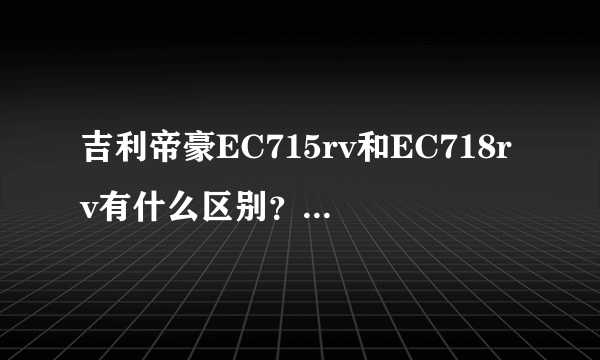 吉利帝豪EC715rv和EC718rv有什么区别？希望专业高手回答  ！谢谢、、