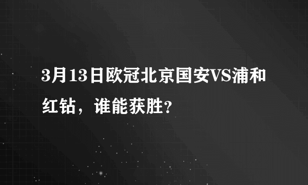 3月13日欧冠北京国安VS浦和红钻，谁能获胜？