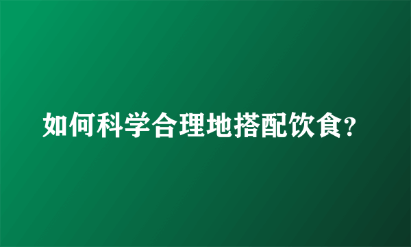 如何科学合理地搭配饮食？