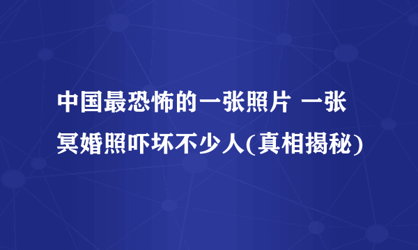 中国最恐怖的一张照片 一张冥婚照吓坏不少人(真相揭秘)