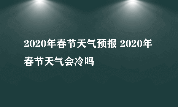 2020年春节天气预报 2020年春节天气会冷吗