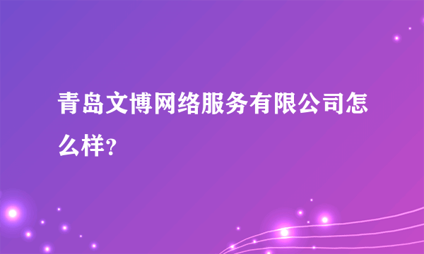 青岛文博网络服务有限公司怎么样？