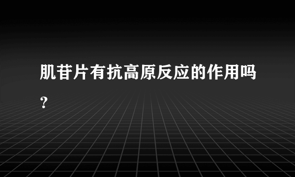 肌苷片有抗高原反应的作用吗？