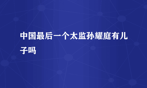 中国最后一个太监孙耀庭有儿子吗