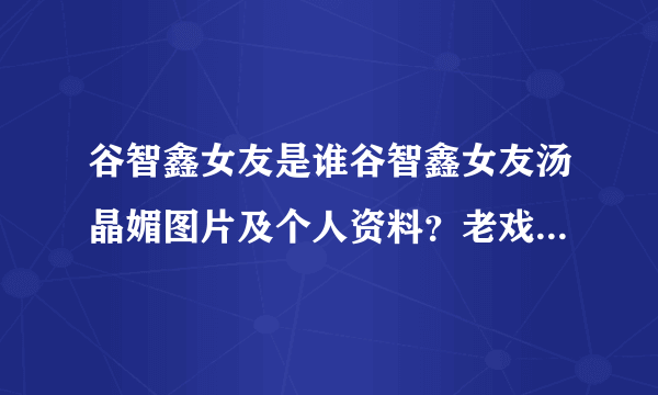 谷智鑫女友是谁谷智鑫女友汤晶媚图片及个人资料？老戏骨巍子：十多年婚姻，离婚时净身出户，现在过得怎么样_飞外