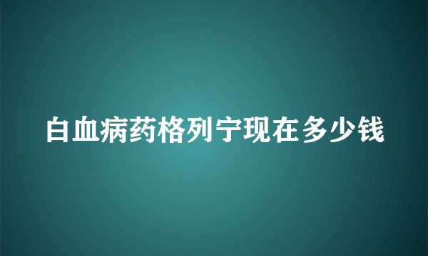 白血病药格列宁现在多少钱