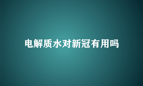 电解质水对新冠有用吗