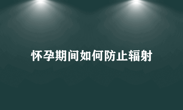 怀孕期间如何防止辐射