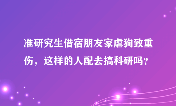 准研究生借宿朋友家虐狗致重伤，这样的人配去搞科研吗？